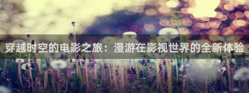 好看影院在线观看电影：穿越时空的电影之旅：漫游在影视世界的全新体验